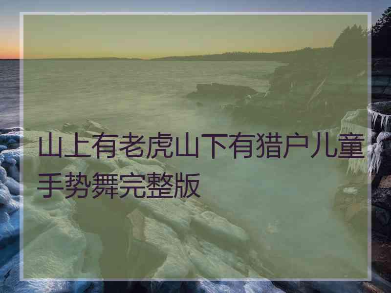 山上有老虎山下有猎户儿童手势舞完整版
