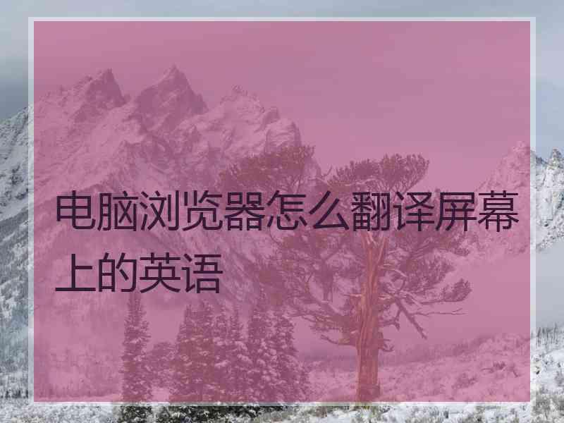 电脑浏览器怎么翻译屏幕上的英语