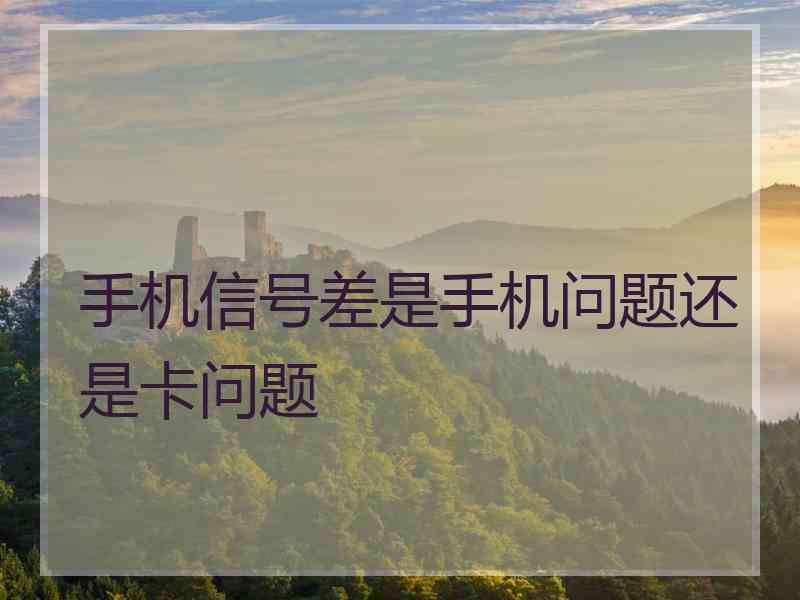 手机信号差是手机问题还是卡问题
