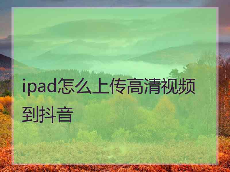 ipad怎么上传高清视频到抖音