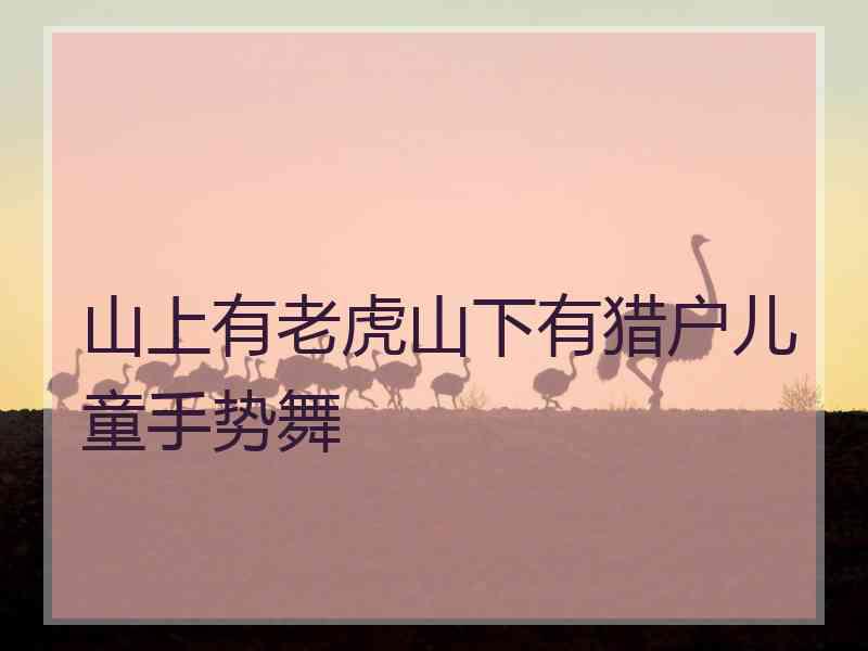 山上有老虎山下有猎户儿童手势舞