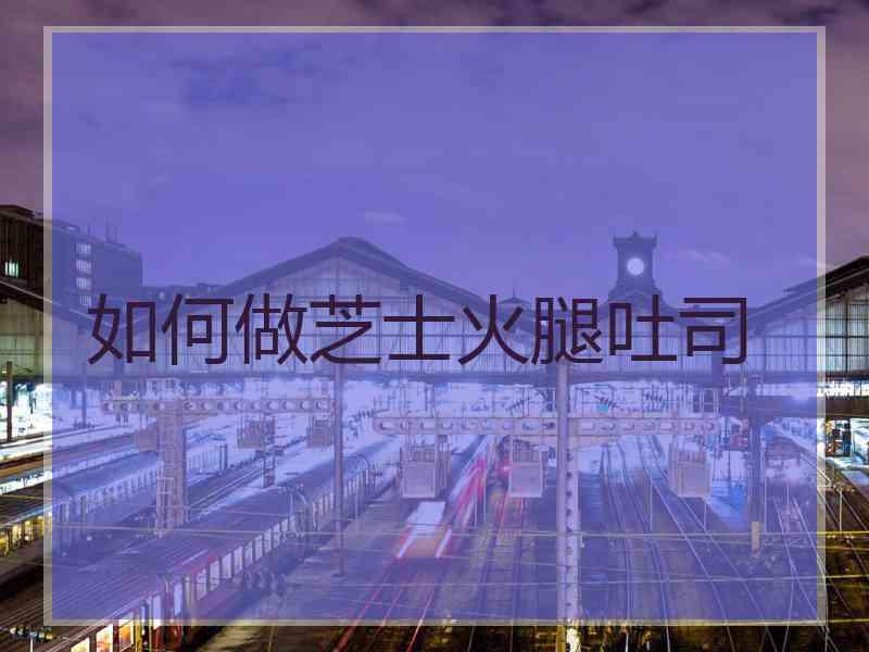 如何做芝士火腿吐司
