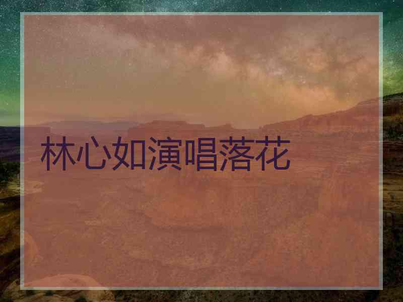 林心如演唱落花