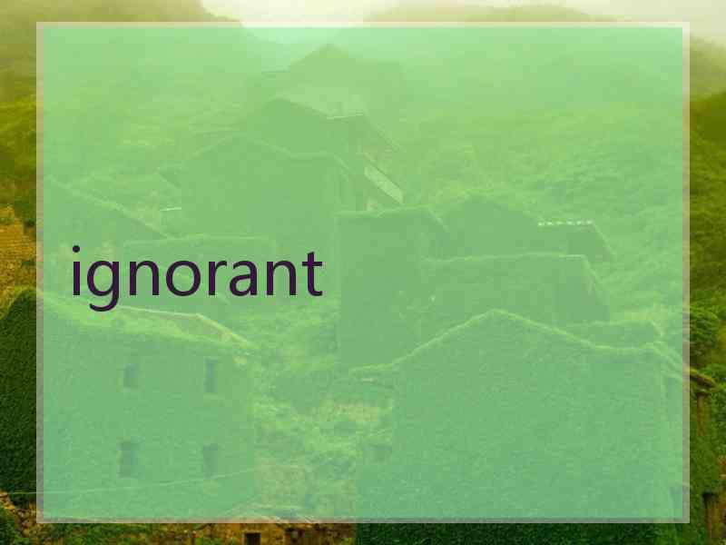 ignorant