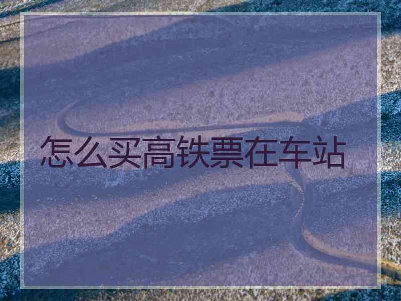 怎么买高铁票在车站
