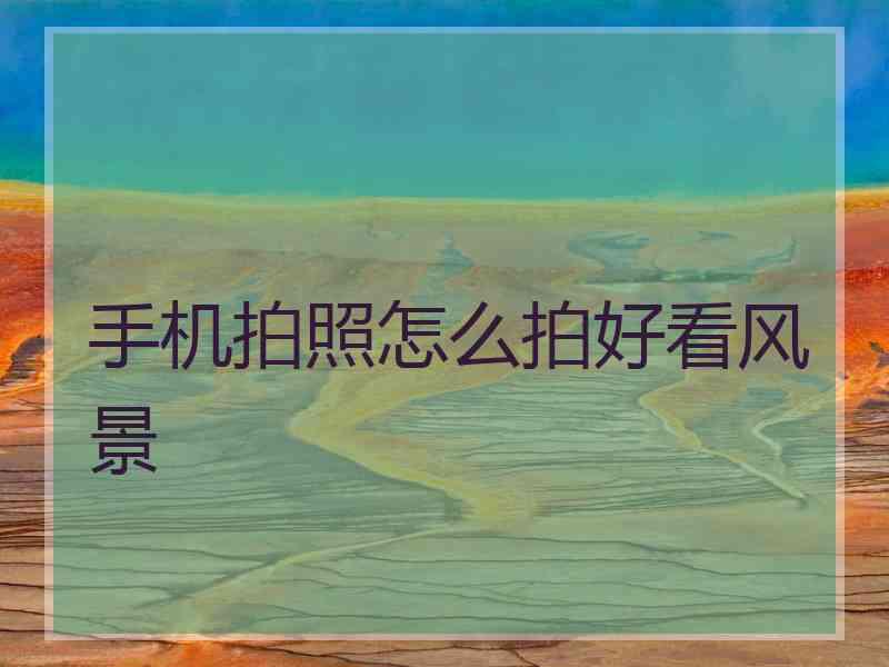 手机拍照怎么拍好看风景