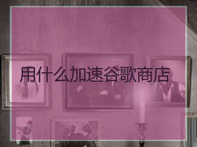 用什么加速谷歌商店