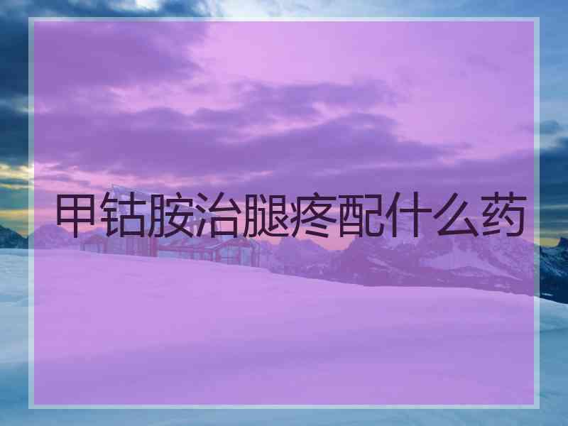 甲钴胺治腿疼配什么药