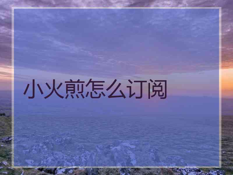 小火煎怎么订阅