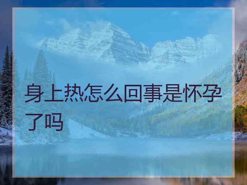 身上热怎么回事是怀孕了吗