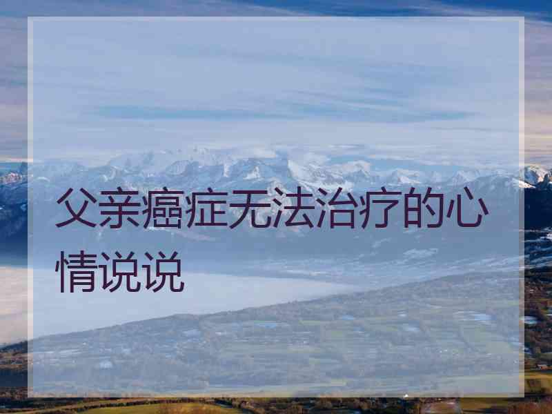 父亲癌症无法治疗的心情说说