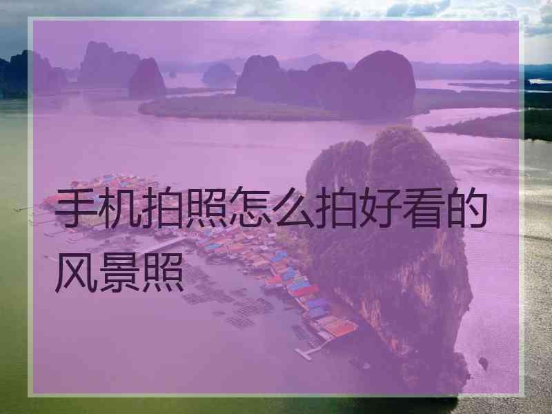 手机拍照怎么拍好看的风景照