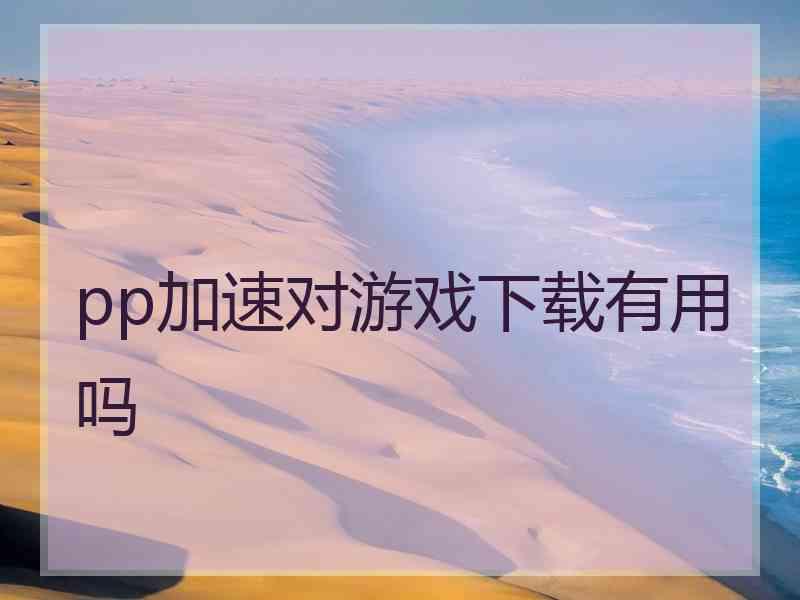 pp加速对游戏下载有用吗