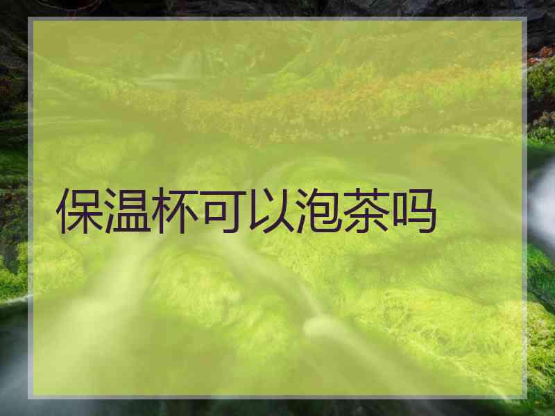 保温杯可以泡茶吗
