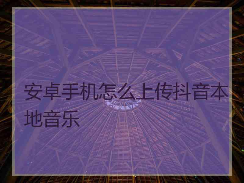 安卓手机怎么上传抖音本地音乐