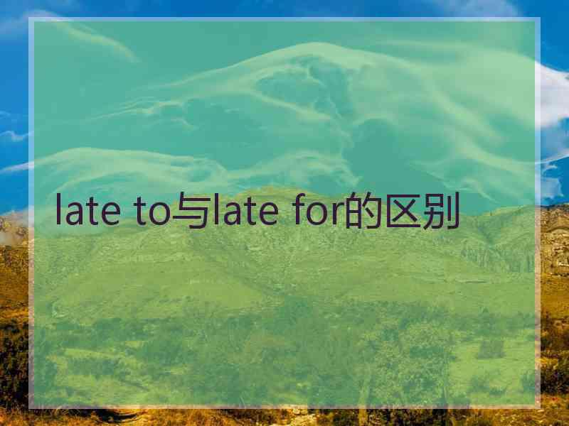 late to与late for的区别