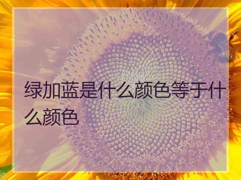 绿加蓝是什么颜色等于什么颜色