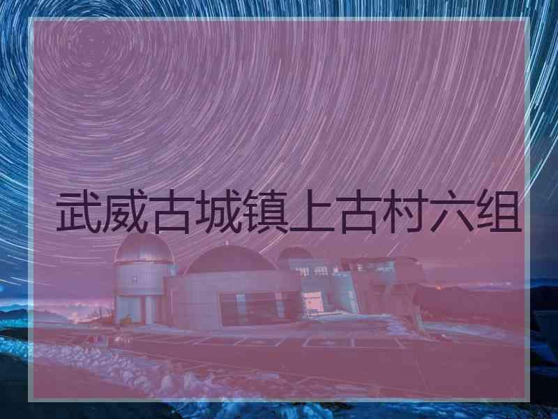 武威古城镇上古村六组