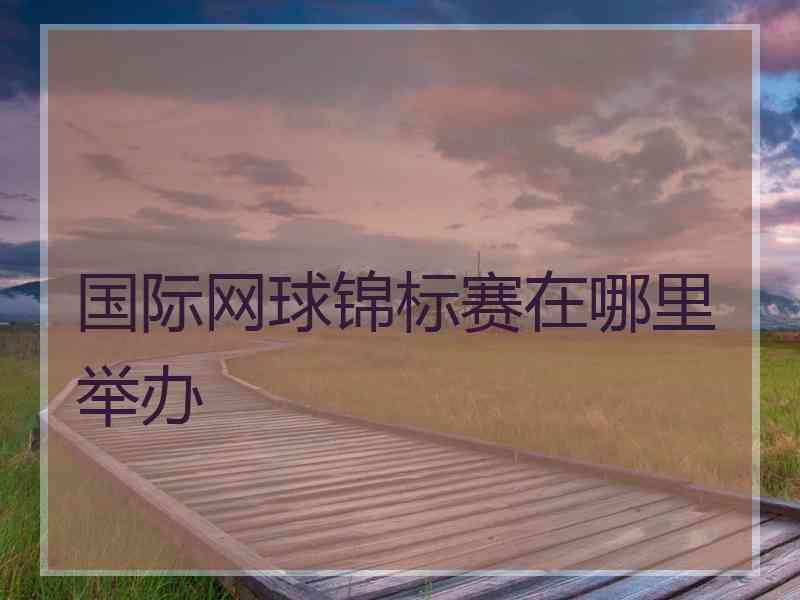 国际网球锦标赛在哪里举办