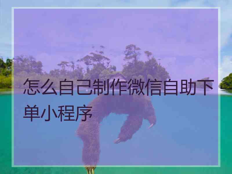 怎么自己制作微信自助下单小程序