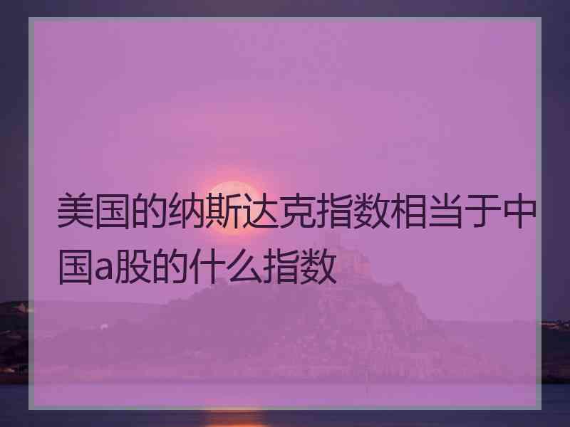美国的纳斯达克指数相当于中国a股的什么指数