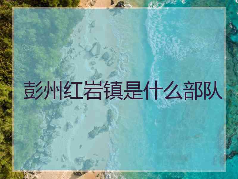 彭州红岩镇是什么部队