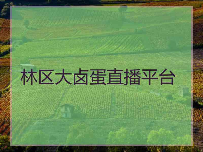 林区大卤蛋直播平台