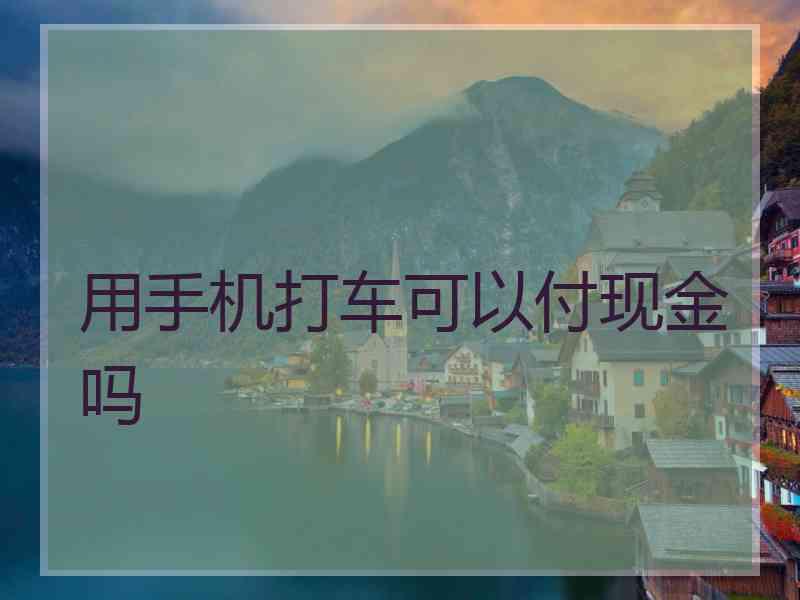 用手机打车可以付现金吗