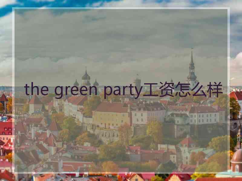 the green party工资怎么样