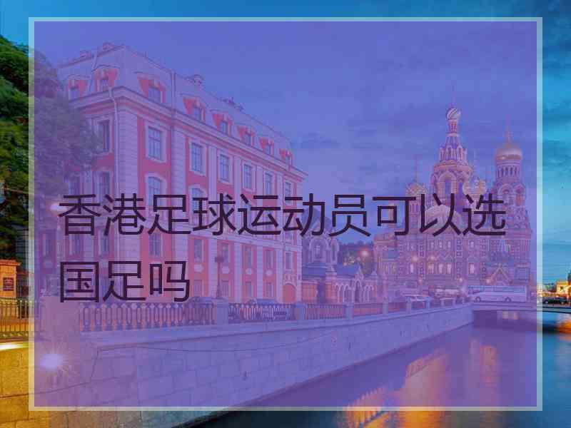 香港足球运动员可以选国足吗