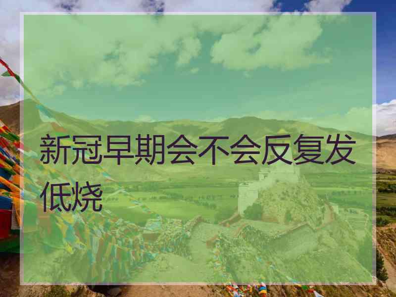新冠早期会不会反复发低烧