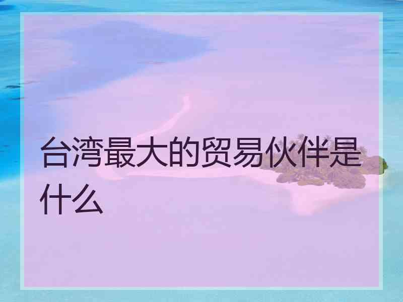 台湾最大的贸易伙伴是什么