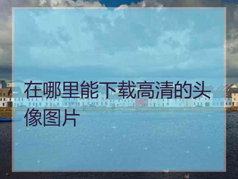 在哪里能下载高清的头像图片
