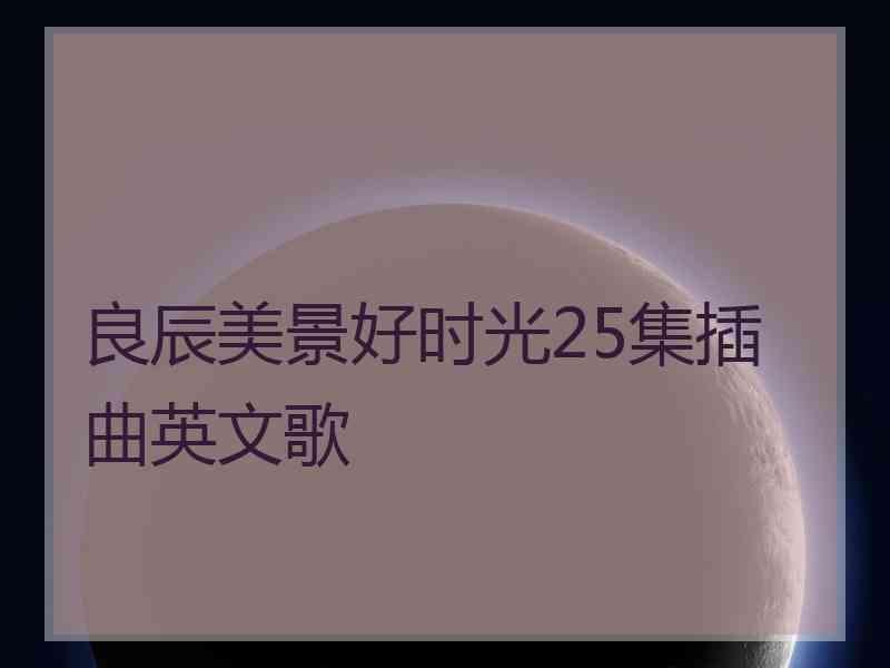 良辰美景好时光25集插曲英文歌