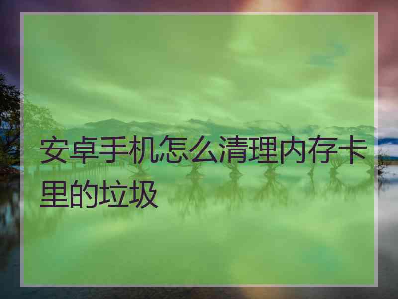安卓手机怎么清理内存卡里的垃圾
