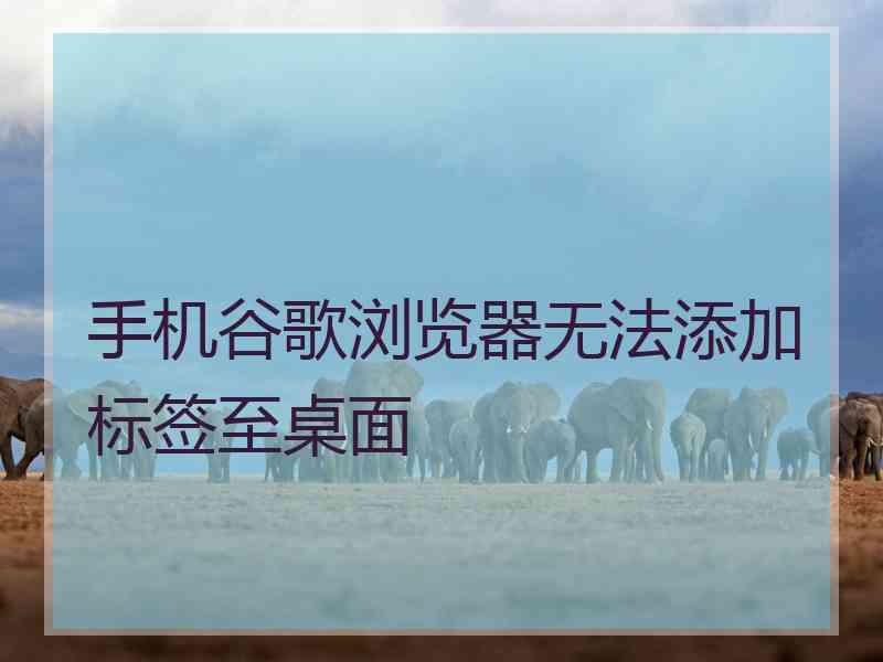 手机谷歌浏览器无法添加标签至桌面