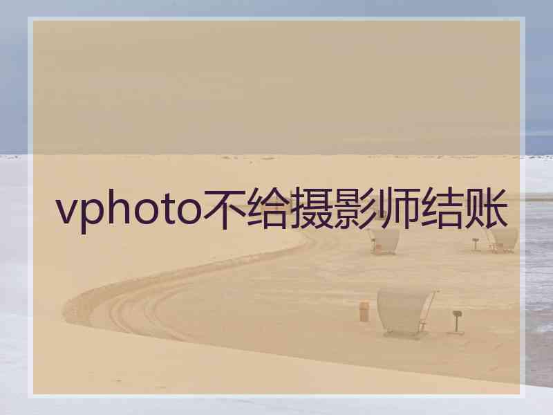 vphoto不给摄影师结账