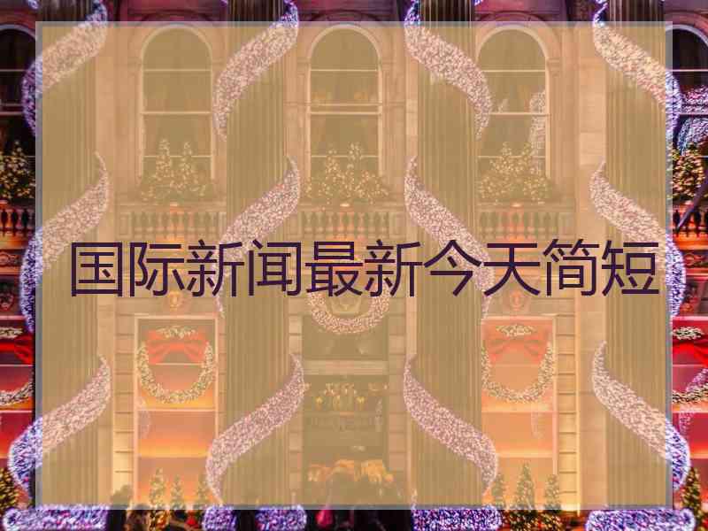 国际新闻最新今天简短