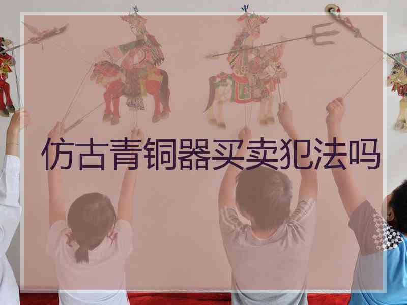 仿古青铜器买卖犯法吗