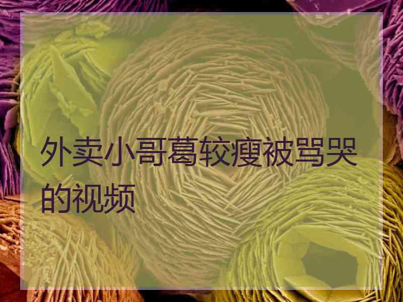 外卖小哥葛较瘦被骂哭的视频