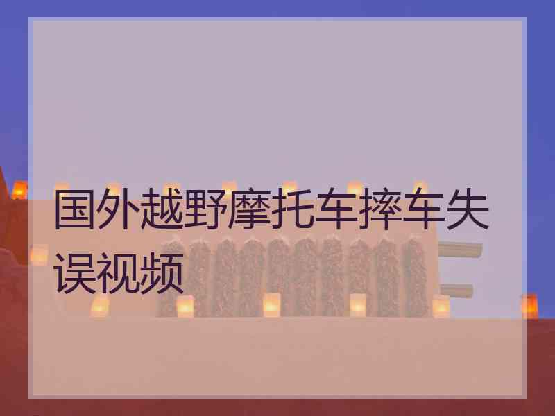 国外越野摩托车摔车失误视频