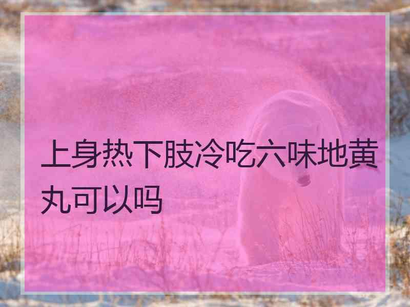 上身热下肢冷吃六味地黄丸可以吗