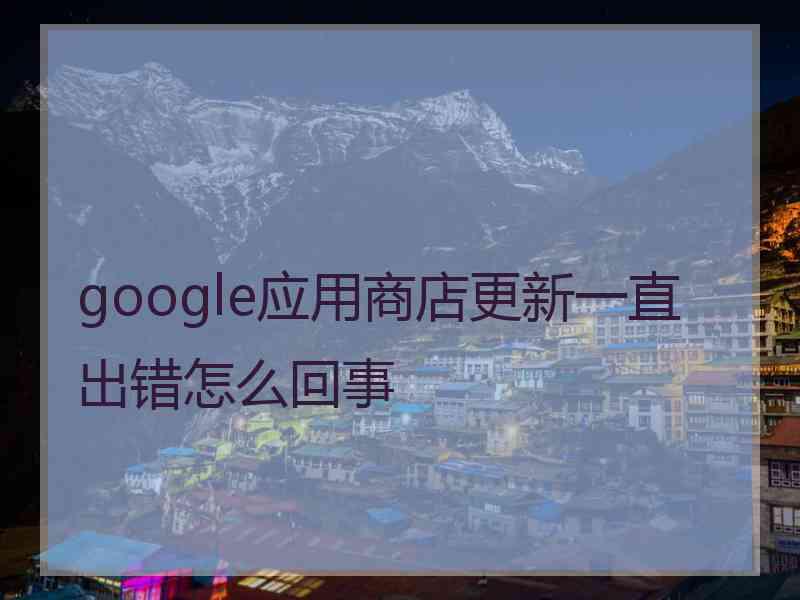 google应用商店更新一直出错怎么回事