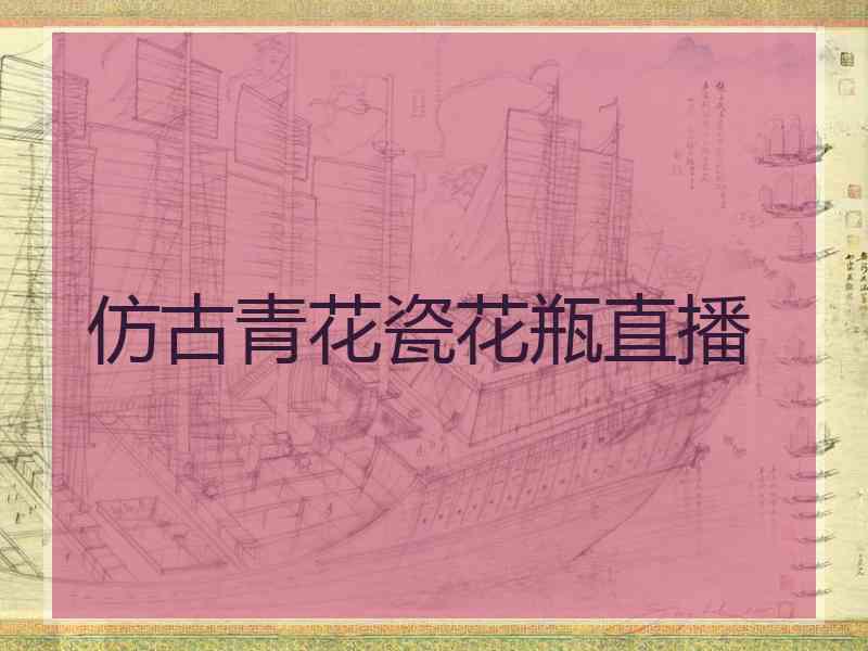 仿古青花瓷花瓶直播