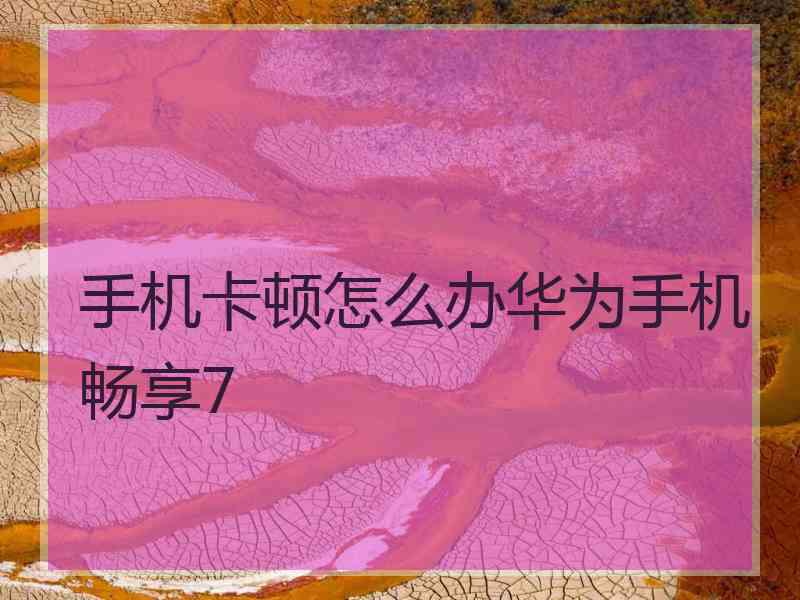 手机卡顿怎么办华为手机畅享7