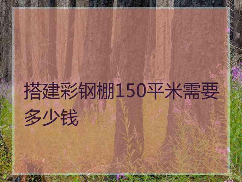 搭建彩钢棚150平米需要多少钱