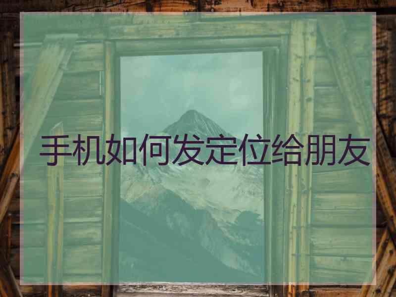 手机如何发定位给朋友