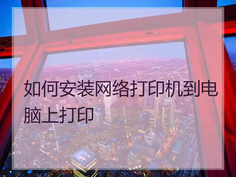 如何安装网络打印机到电脑上打印