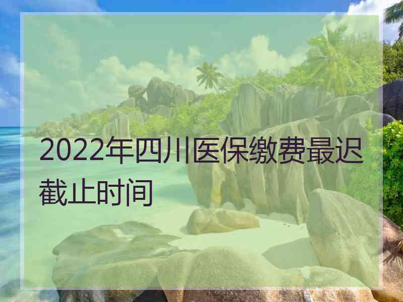 2022年四川医保缴费最迟截止时间