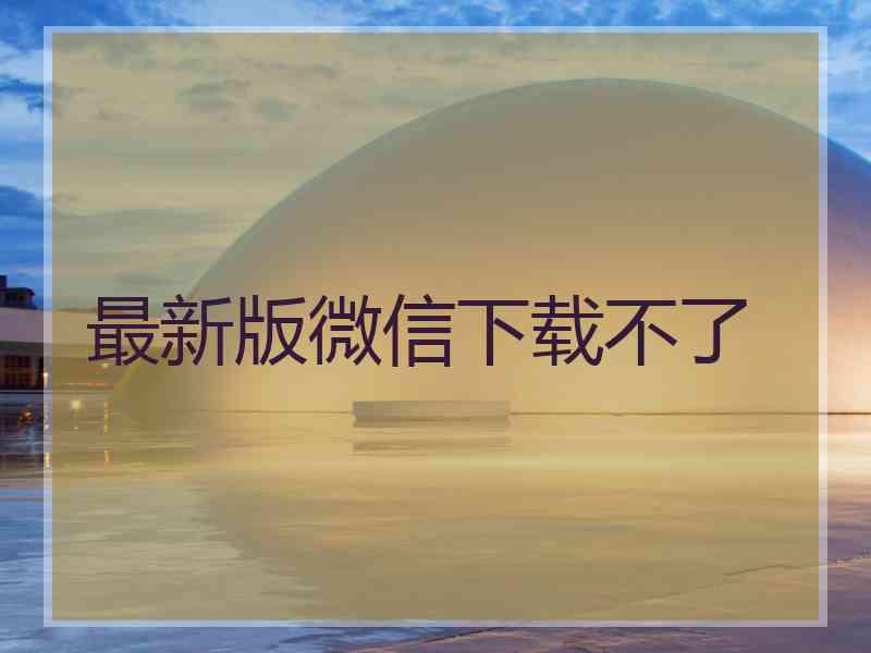 最新版微信下载不了